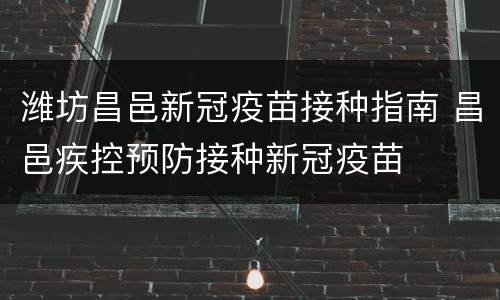 潍坊昌邑新冠疫苗接种指南 昌邑疾控预防接种新冠疫苗