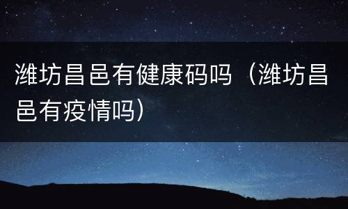 潍坊昌邑有健康码吗（潍坊昌邑有疫情吗）