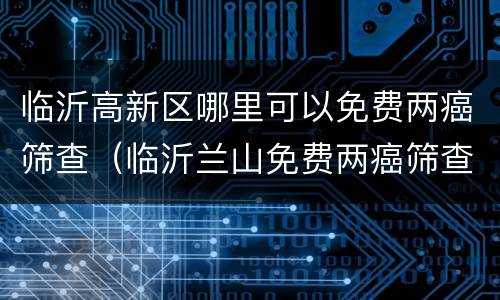 临沂高新区哪里可以免费两癌筛查（临沂兰山免费两癌筛查2021）