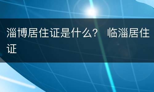 淄博居住证是什么？ 临淄居住证