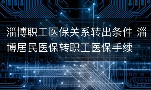 淄博职工医保关系转出条件 淄博居民医保转职工医保手续