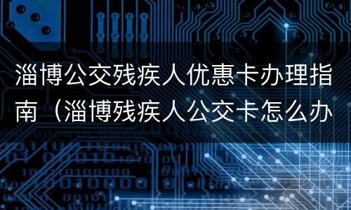淄博公交残疾人优惠卡办理指南（淄博残疾人公交卡怎么办?）