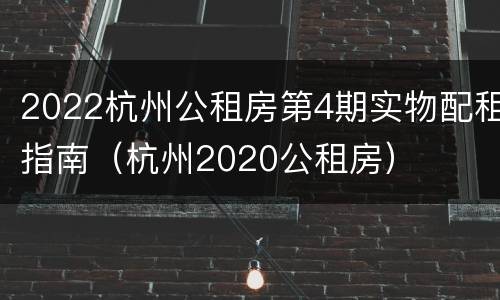 2022杭州公租房第4期实物配租指南（杭州2020公租房）