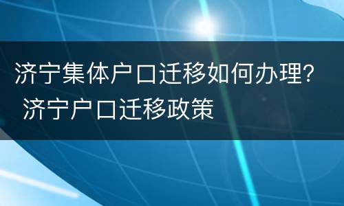 济宁集体户口迁移如何办理？ 济宁户口迁移政策