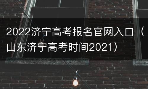 2022济宁高考报名官网入口（山东济宁高考时间2021）