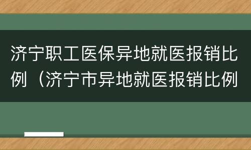 济宁职工医保异地就医报销比例（济宁市异地就医报销比例）
