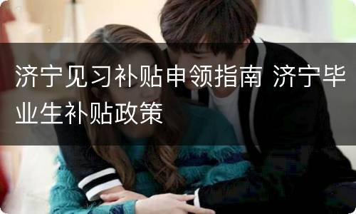 济宁见习补贴申领指南 济宁毕业生补贴政策