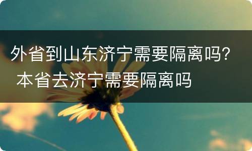 外省到山东济宁需要隔离吗？ 本省去济宁需要隔离吗