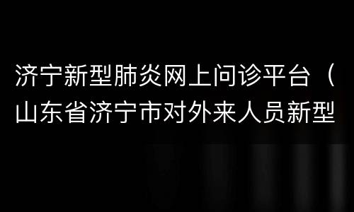 济宁新型肺炎网上问诊平台（山东省济宁市对外来人员新型肺炎确诊）