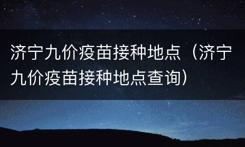 济宁九价疫苗接种地点（济宁九价疫苗接种地点查询）