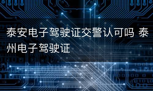 泰安电子驾驶证交警认可吗 泰州电子驾驶证
