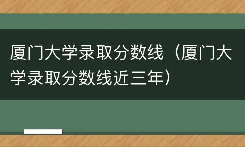 厦门大学录取分数线（厦门大学录取分数线近三年）