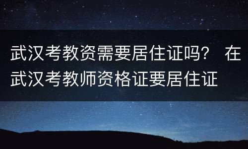武汉考教资需要居住证吗？ 在武汉考教师资格证要居住证
