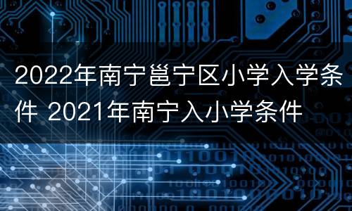 2022年南宁邕宁区小学入学条件 2021年南宁入小学条件