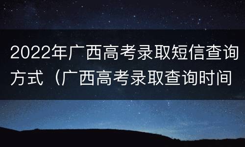 2022年广西高考录取短信查询方式（广西高考录取查询时间2020）