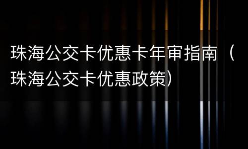 珠海公交卡优惠卡年审指南（珠海公交卡优惠政策）