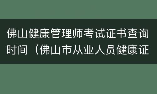 佛山健康管理师考试证书查询时间（佛山市从业人员健康证查询）