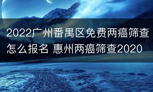 2022广州番禺区免费两癌筛查怎么报名 惠州两癌筛查2020