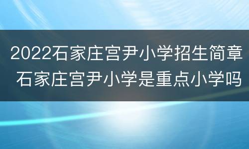 2022石家庄宫尹小学招生简章 石家庄宫尹小学是重点小学吗