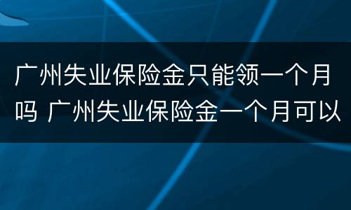 广州失业保险金只能领一个月吗 广州失业保险金一个月可以领多少