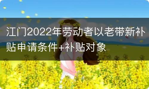 江门2022年劳动者以老带新补贴申请条件+补贴对象