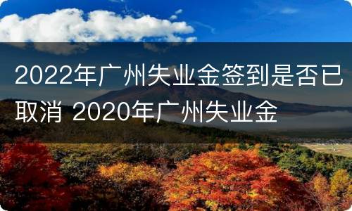 2022年广州失业金签到是否已取消 2020年广州失业金