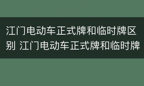 江门电动车正式牌和临时牌区别 江门电动车正式牌和临时牌区别在哪