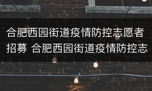 合肥西园街道疫情防控志愿者招募 合肥西园街道疫情防控志愿者招募活动