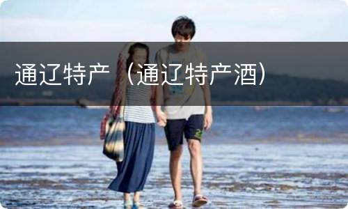 通辽特产（通辽特产酒）