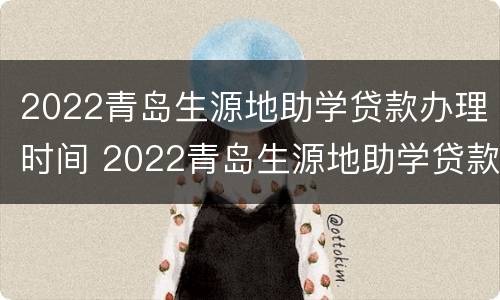 2022青岛生源地助学贷款办理时间 2022青岛生源地助学贷款办理时间及地点