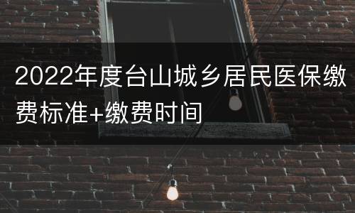 2022年度台山城乡居民医保缴费标准+缴费时间