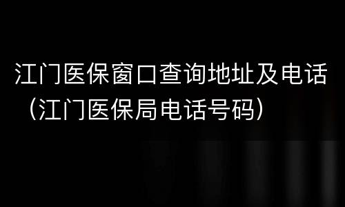 江门医保窗口查询地址及电话（江门医保局电话号码）