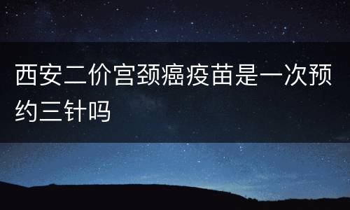 西安二价宫颈癌疫苗是一次预约三针吗