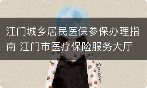 江门城乡居民医保参保办理指南 江门市医疗保险服务大厅