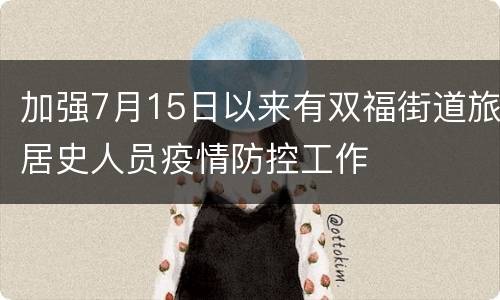 加强7月15日以来有双福街道旅居史人员疫情防控工作