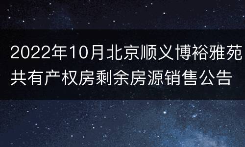 2022年10月北京顺义博裕雅苑共有产权房剩余房源销售公告