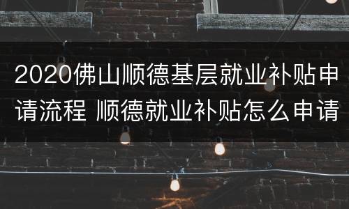 2020佛山顺德基层就业补贴申请流程 顺德就业补贴怎么申请