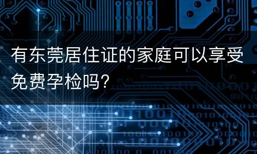 有东莞居住证的家庭可以享受免费孕检吗?