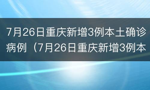 7月26日重庆新增3例本土确诊病例（7月26日重庆新增3例本土确诊病例有多少）