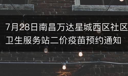 7月28日南昌万达星城西区社区卫生服务站二价疫苗预约通知