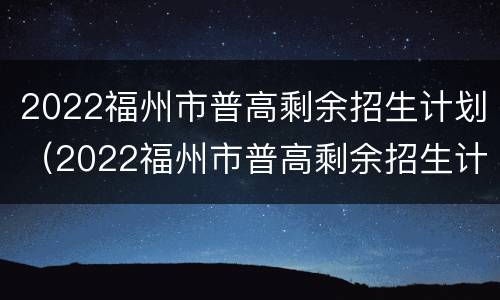 2022福州市普高剩余招生计划（2022福州市普高剩余招生计划公布）