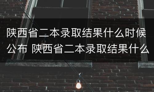 陕西省二本录取结果什么时候公布 陕西省二本录取结果什么时候公布的