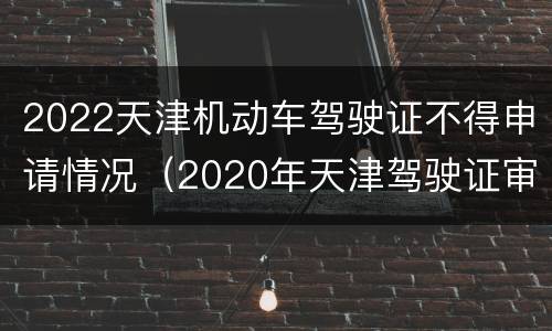 2022天津机动车驾驶证不得申请情况（2020年天津驾驶证审验）