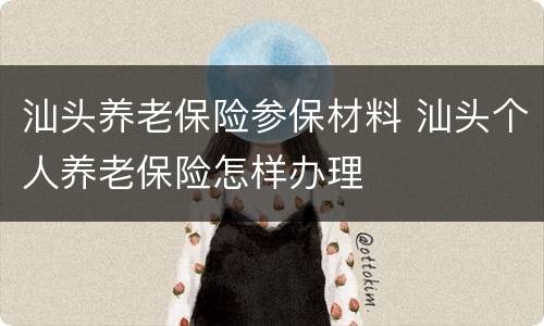 汕头养老保险参保材料 汕头个人养老保险怎样办理