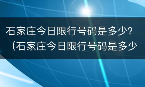 石家庄今日限行号码是多少？（石家庄今日限行号码是多少）