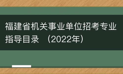 福建省机关事业单位招考专业指导目录 （2022年）