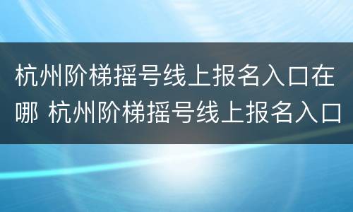 杭州阶梯摇号线上报名入口在哪 杭州阶梯摇号线上报名入口在哪找