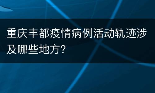 重庆丰都疫情病例活动轨迹涉及哪些地方？