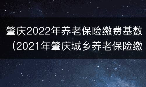 肇庆2022年养老保险缴费基数（2021年肇庆城乡养老保险缴费）