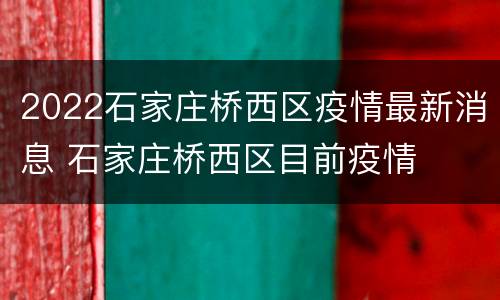 2022石家庄桥西区疫情最新消息 石家庄桥西区目前疫情